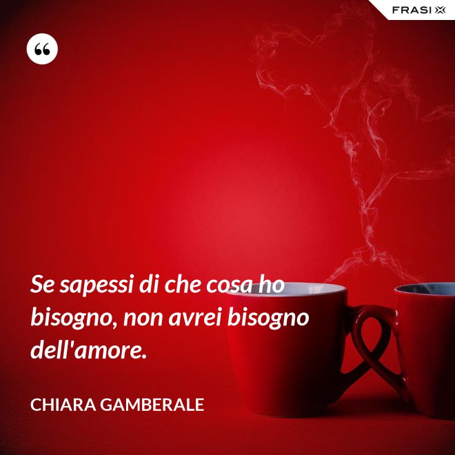 Se sapessi di che cosa ho bisogno, non avrei bisogno dell'amore. - Chiara Gamberale