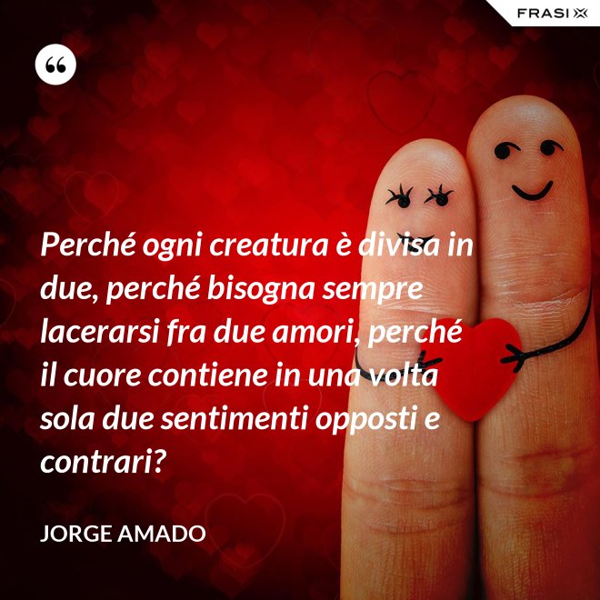 Perché ogni creatura è divisa in due, perché bisogna sempre lacerarsi fra due amori, perché il cuore contiene in una volta sola due sentimenti opposti e contrari? - Jorge Amado
