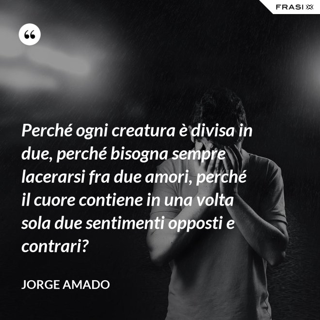 Perché ogni creatura è divisa in due, perché bisogna sempre lacerarsi fra due amori, perché il cuore contiene in una volta sola due sentimenti opposti e contrari? - Jorge Amado