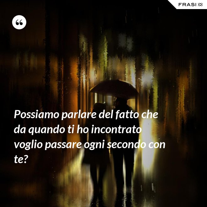 Possiamo parlare del fatto che da quando ti ho incontrato voglio passare ogni secondo con te? - Anonimo