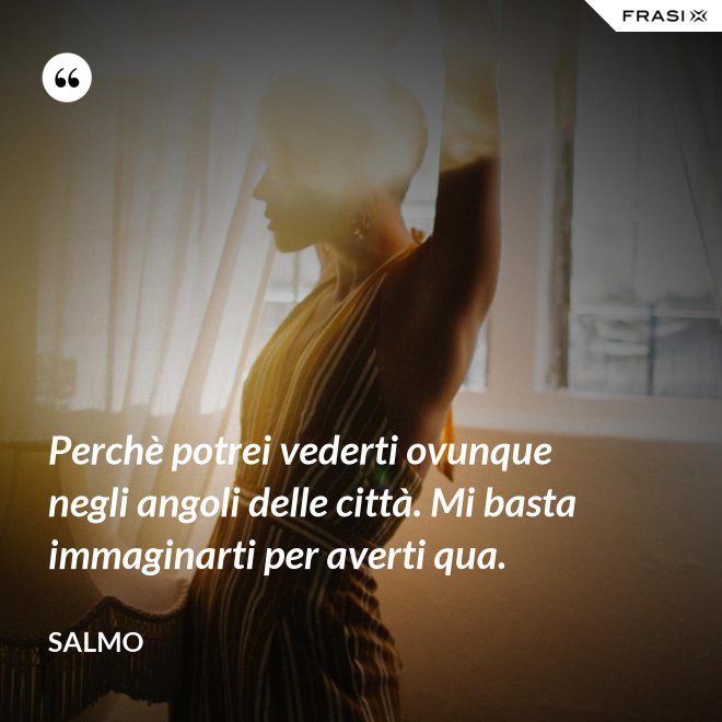 Perchè potrei vederti ovunque negli angoli delle città. Mi basta immaginarti per averti qua. - Salmo