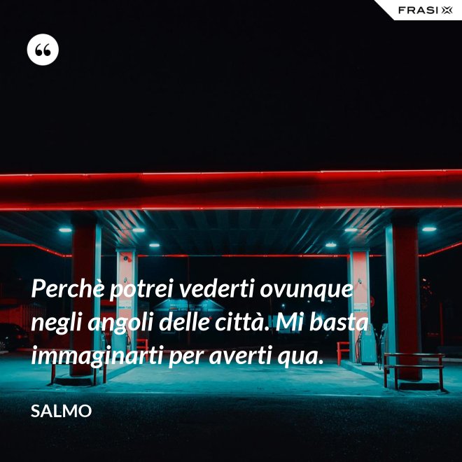 Perchè potrei vederti ovunque negli angoli delle città. Mi basta immaginarti per averti qua. - Salmo