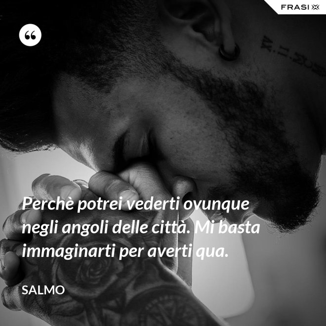 Perchè potrei vederti ovunque negli angoli delle città. Mi basta immaginarti per averti qua. - Salmo
