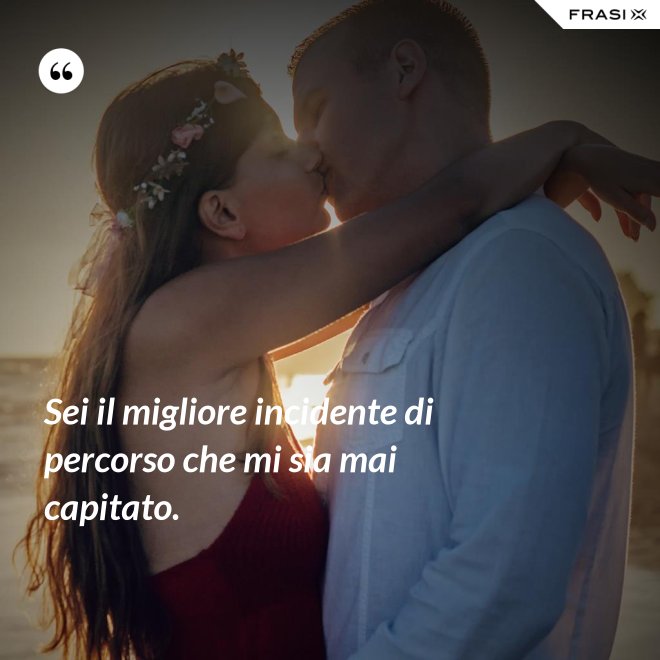 Sei il migliore incidente di percorso che mi sia mai capitato. - Anonimo