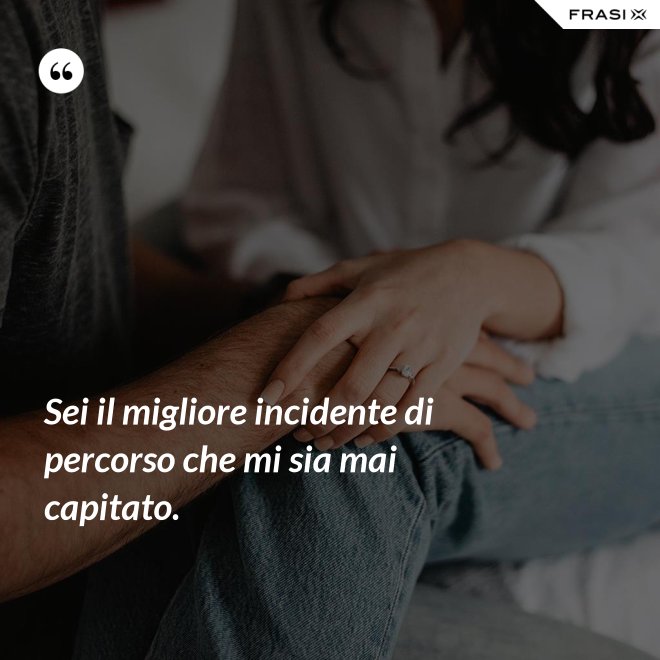 Sei il migliore incidente di percorso che mi sia mai capitato. - Anonimo