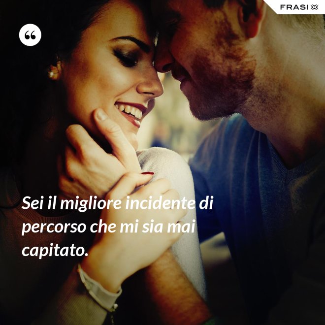Sei il migliore incidente di percorso che mi sia mai capitato. - Anonimo