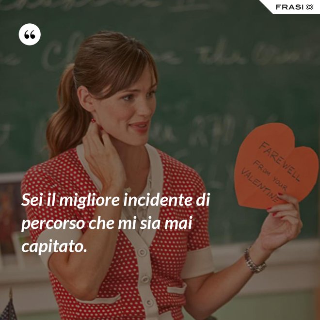 Sei il migliore incidente di percorso che mi sia mai capitato. - Anonimo