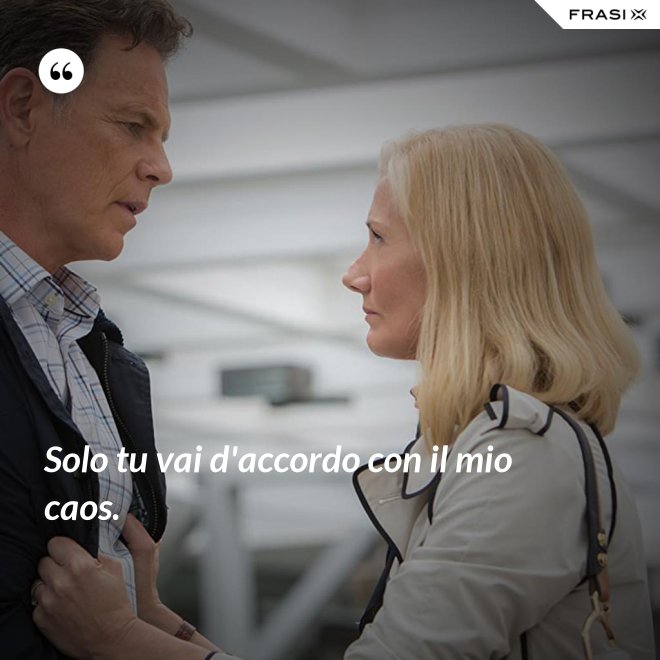 Solo tu vai d'accordo con il mio caos. - Anonimo