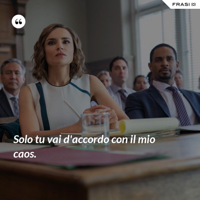 Solo tu vai d'accordo con il mio caos. - Anonimo