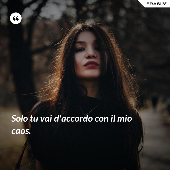 Solo tu vai d'accordo con il mio caos. - Anonimo