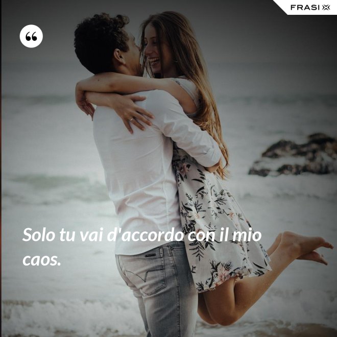 Solo tu vai d'accordo con il mio caos. - Anonimo