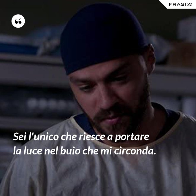 Sei l'unico che riesce a portare la luce nel buio che mi circonda. - Anonimo