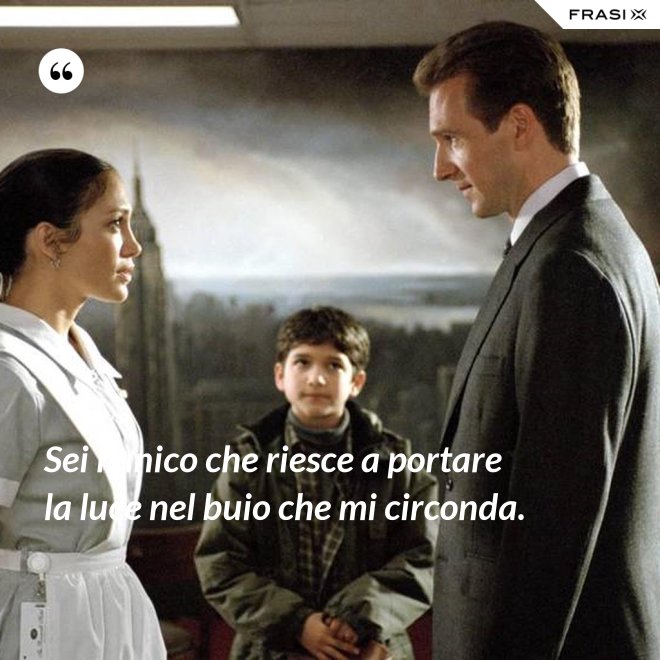Sei l'unico che riesce a portare la luce nel buio che mi circonda. - Anonimo