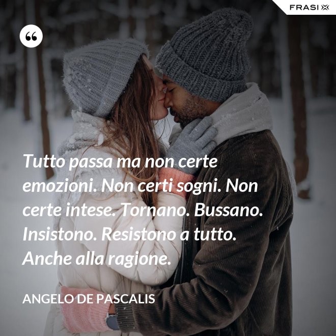 Tutto passa ma non certe emozioni. Non certi sogni. Non certe intese. Tornano. Bussano. Insistono. Resistono a tutto. Anche alla ragione. - Angelo De Pascalis