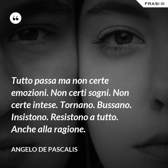Tutto passa ma non certe emozioni. Non certi sogni. Non certe intese. Tornano. Bussano. Insistono. Resistono a tutto. Anche alla ragione. - Angelo De Pascalis