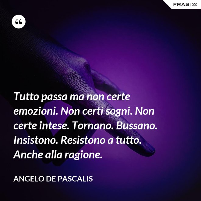 Tutto passa ma non certe emozioni. Non certi sogni. Non certe intese. Tornano. Bussano. Insistono. Resistono a tutto. Anche alla ragione. - Angelo De Pascalis