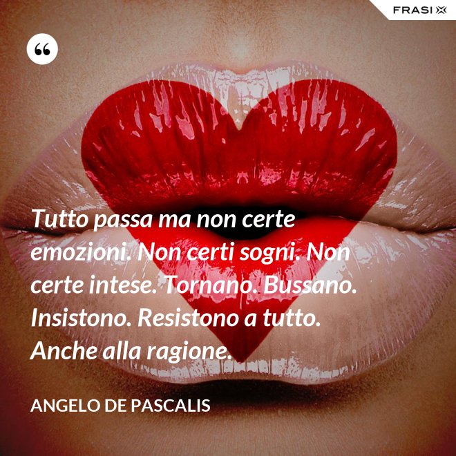 Tutto passa ma non certe emozioni. Non certi sogni. Non certe intese. Tornano. Bussano. Insistono. Resistono a tutto. Anche alla ragione. - Angelo De Pascalis