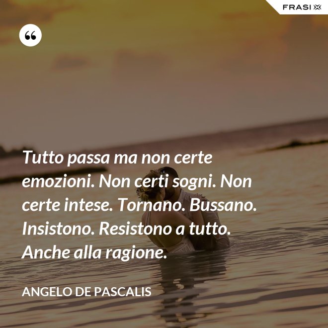 Tutto passa ma non certe emozioni. Non certi sogni. Non certe intese. Tornano. Bussano. Insistono. Resistono a tutto. Anche alla ragione. - Angelo De Pascalis