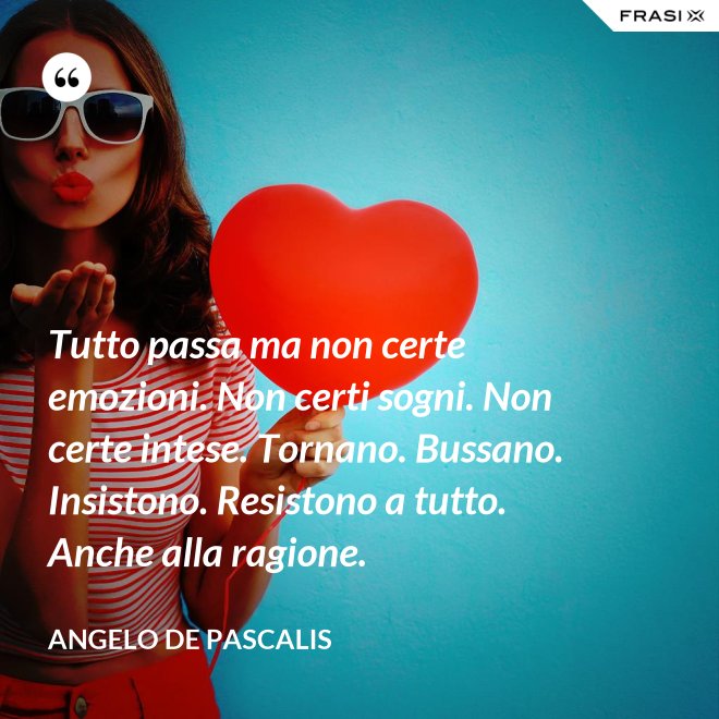 Tutto passa ma non certe emozioni. Non certi sogni. Non certe intese. Tornano. Bussano. Insistono. Resistono a tutto. Anche alla ragione. - Angelo De Pascalis