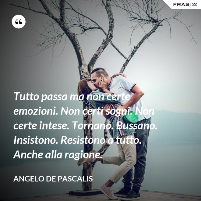 Tutto passa ma non certe emozioni. Non certi sogni. Non certe intese. Tornano. Bussano. Insistono. Resistono a tutto. Anche alla ragione. - Angelo De Pascalis