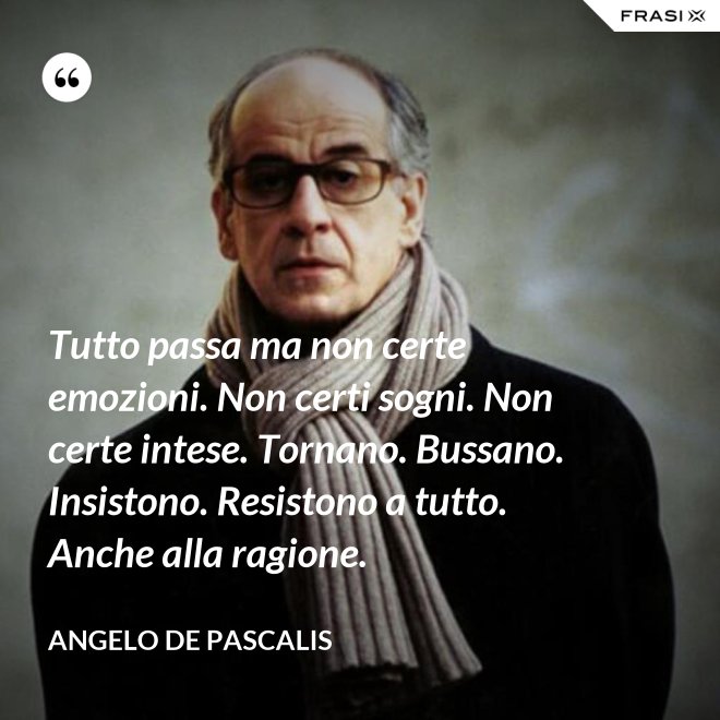 Tutto passa ma non certe emozioni. Non certi sogni. Non certe intese. Tornano. Bussano. Insistono. Resistono a tutto. Anche alla ragione. - Angelo De Pascalis