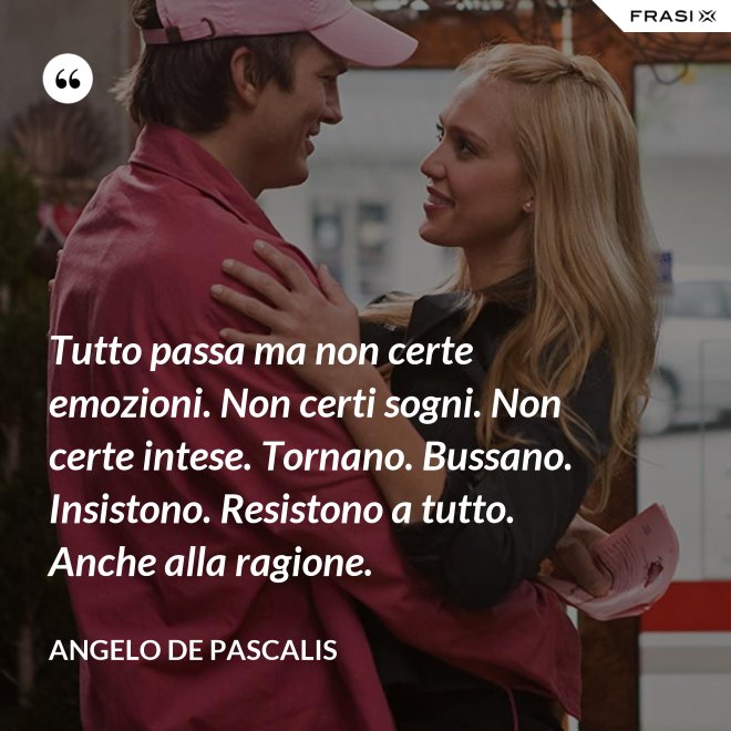 Tutto passa ma non certe emozioni. Non certi sogni. Non certe intese. Tornano. Bussano. Insistono. Resistono a tutto. Anche alla ragione. - Angelo De Pascalis