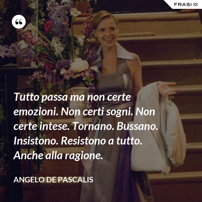 Tutto passa ma non certe emozioni. Non certi sogni. Non certe intese. Tornano. Bussano. Insistono. Resistono a tutto. Anche alla ragione. - Angelo De Pascalis