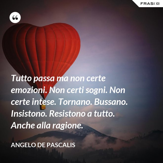 Tutto passa ma non certe emozioni. Non certi sogni. Non certe intese. Tornano. Bussano. Insistono. Resistono a tutto. Anche alla ragione. - Angelo De Pascalis