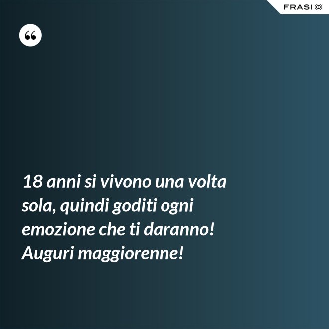 18 anni si vivono una volta sola, quindi goditi ogni emozione che ti daranno! Auguri maggiorenne! - Anonimo