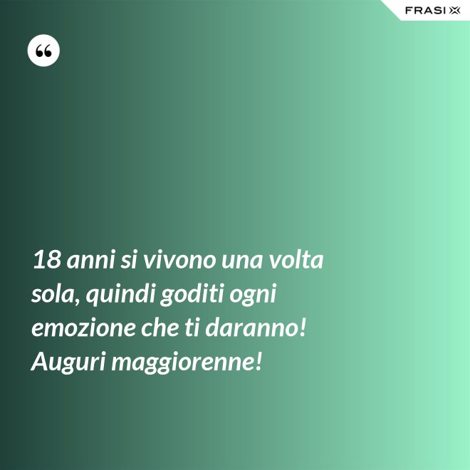 18 anni si vivono una volta sola, quindi goditi ogni emozione che ti daranno! Auguri maggiorenne! - Anonimo