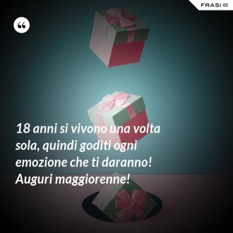 18 anni si vivono una volta sola, quindi goditi ogni emozione che ti daranno! Auguri maggiorenne! - Anonimo