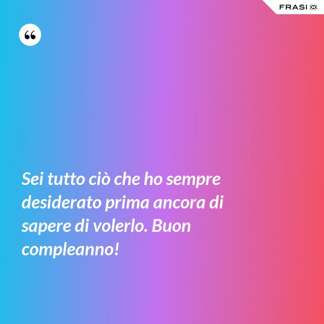 Sei tutto ciò che ho sempre desiderato prima ancora di sapere di volerlo. Buon compleanno! - Anonimo