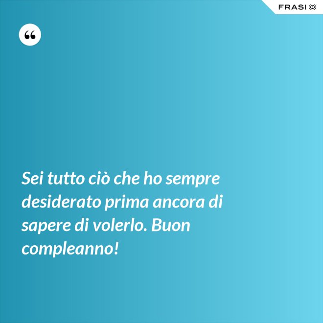 Sei tutto ciò che ho sempre desiderato prima ancora di sapere di volerlo. Buon compleanno! - Anonimo