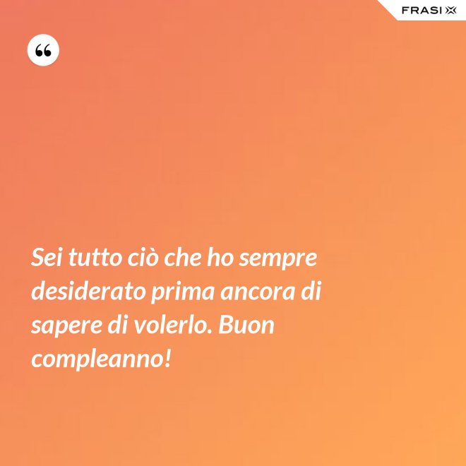 Sei tutto ciò che ho sempre desiderato prima ancora di sapere di volerlo. Buon compleanno! - Anonimo