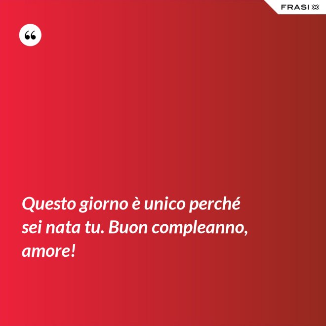 Questo giorno è unico perché sei nata tu. Buon compleanno, amore! - Anonimo