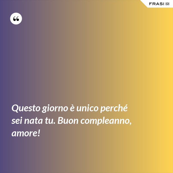 Questo giorno è unico perché sei nata tu. Buon compleanno, amore! - Anonimo