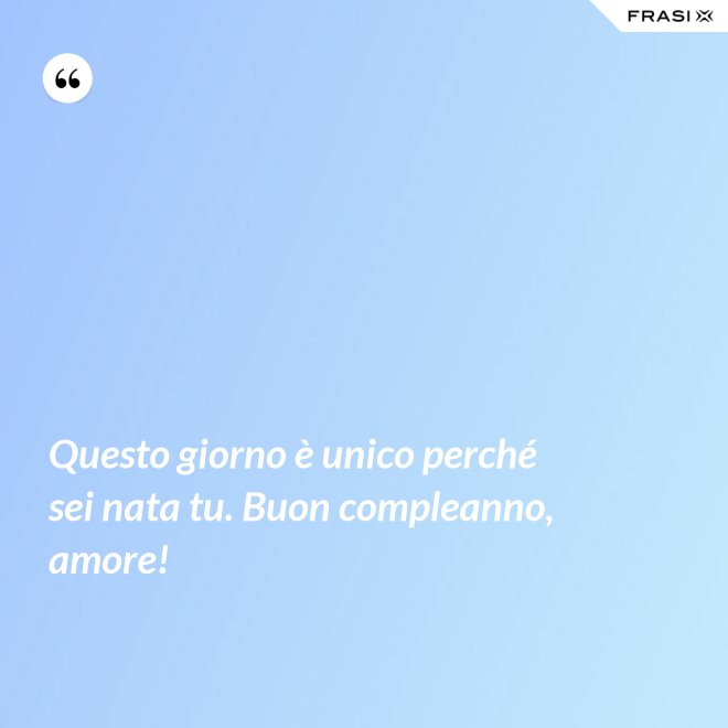 Questo giorno è unico perché sei nata tu. Buon compleanno, amore! - Anonimo