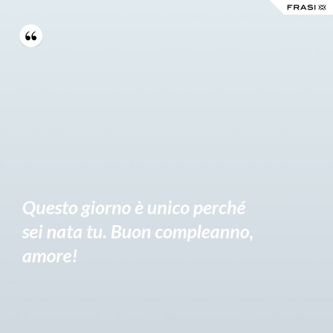 Questo giorno è unico perché sei nata tu. Buon compleanno, amore! - Anonimo