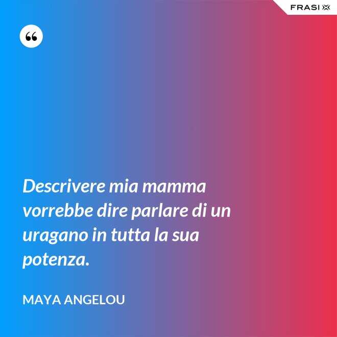 Descrivere mia mamma vorrebbe dire parlare di un uragano in tutta la sua potenza. - Maya Angelou
