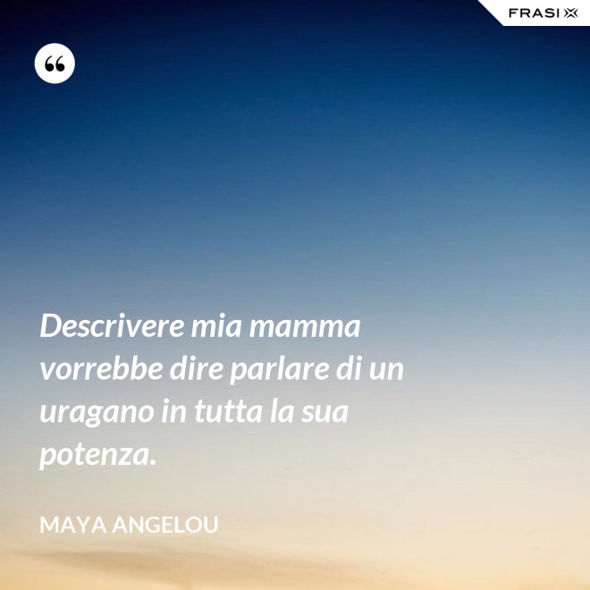Descrivere mia mamma vorrebbe dire parlare di un uragano in tutta la sua potenza. - Maya Angelou