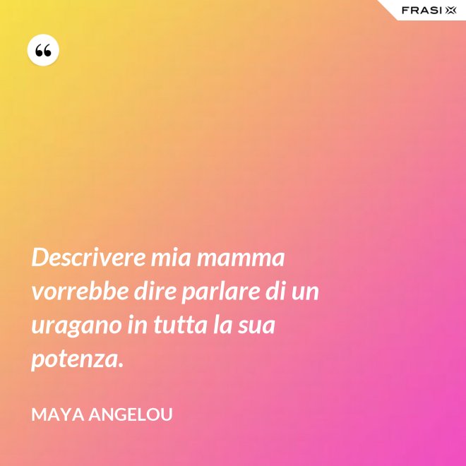 Descrivere mia mamma vorrebbe dire parlare di un uragano in tutta la sua potenza. - Maya Angelou