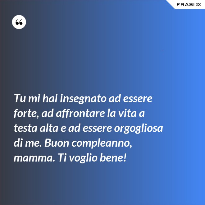 Tu mi hai insegnato ad essere forte, ad affrontare la vita a testa alta e ad essere orgogliosa di me. Buon compleanno, mamma. Ti voglio bene! - Anonimo