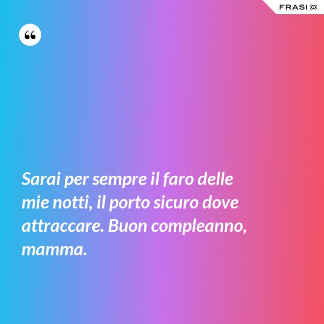 Sarai per sempre il faro delle mie notti, il porto sicuro dove attraccare. Buon compleanno, mamma. - Anonimo