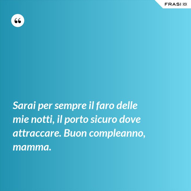 Sarai per sempre il faro delle mie notti, il porto sicuro dove attraccare. Buon compleanno, mamma. - Anonimo