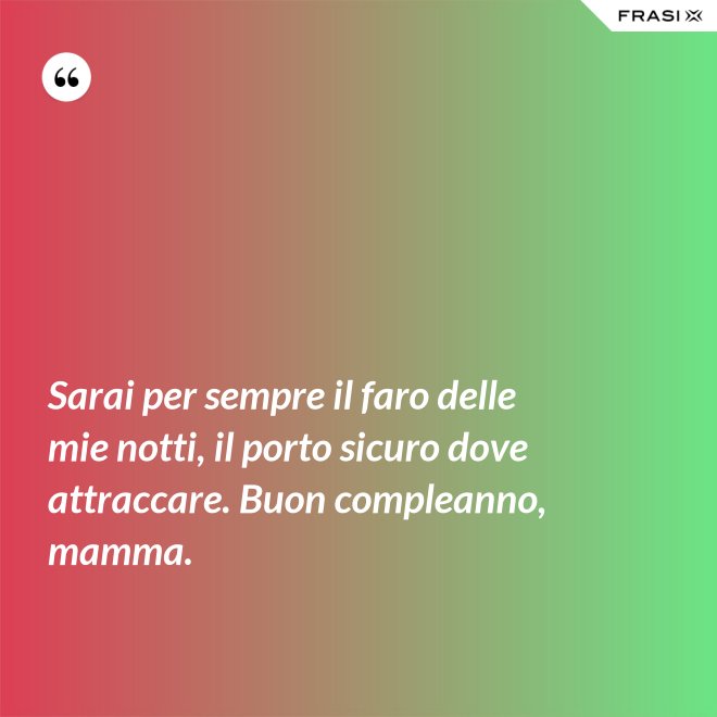 Sarai per sempre il faro delle mie notti, il porto sicuro dove attraccare. Buon compleanno, mamma. - Anonimo