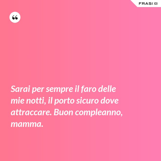 Sarai per sempre il faro delle mie notti, il porto sicuro dove attraccare. Buon compleanno, mamma. - Anonimo