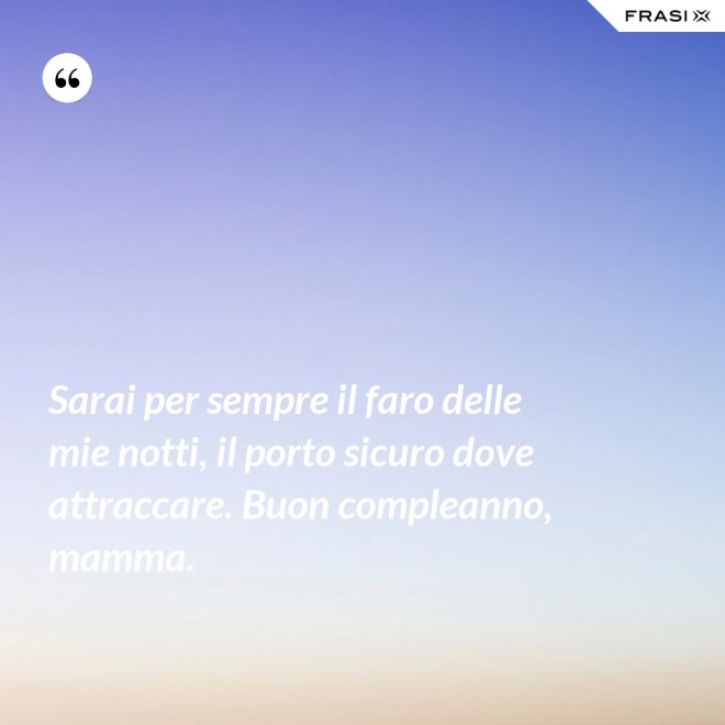 Sarai per sempre il faro delle mie notti, il porto sicuro dove attraccare. Buon compleanno, mamma. - Anonimo