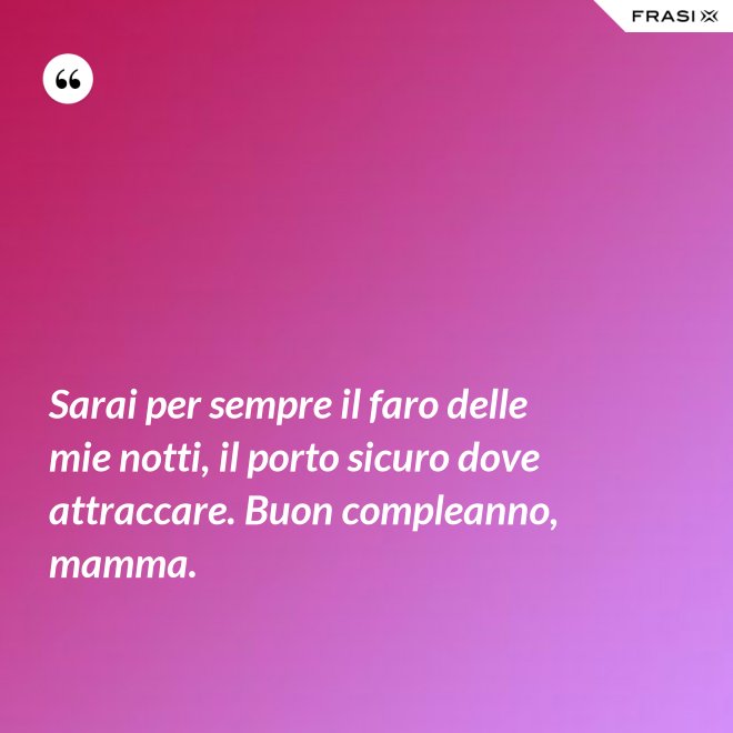 Sarai per sempre il faro delle mie notti, il porto sicuro dove attraccare. Buon compleanno, mamma. - Anonimo
