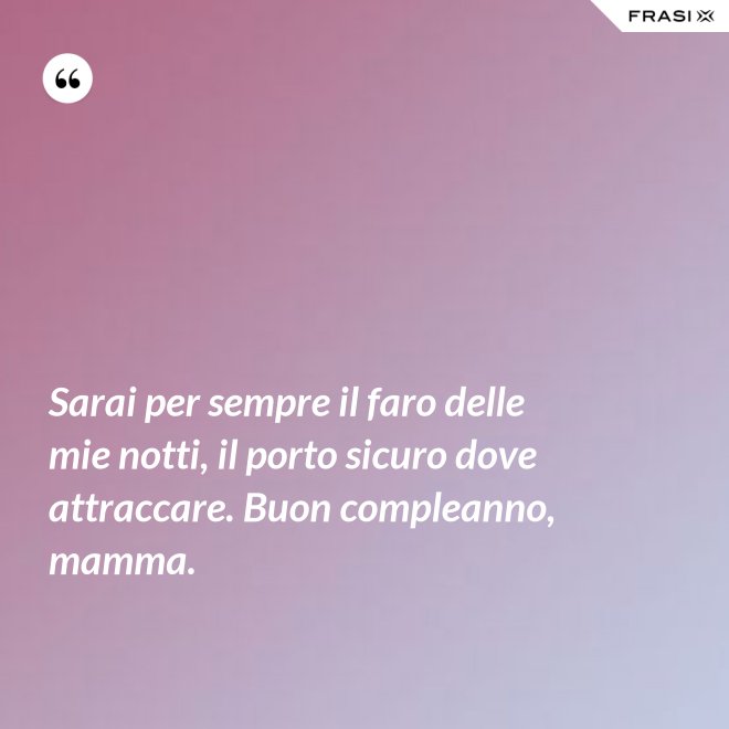 Sarai per sempre il faro delle mie notti, il porto sicuro dove attraccare. Buon compleanno, mamma. - Anonimo