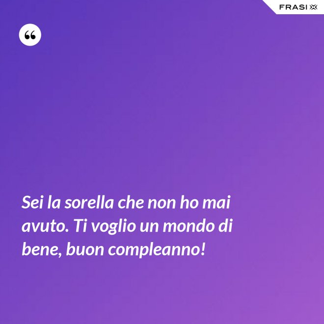 Sei la sorella che non ho mai avuto. Ti voglio un mondo di bene, buon compleanno! - Anonimo